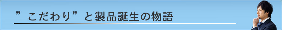 こだわりと製品誕生の物語